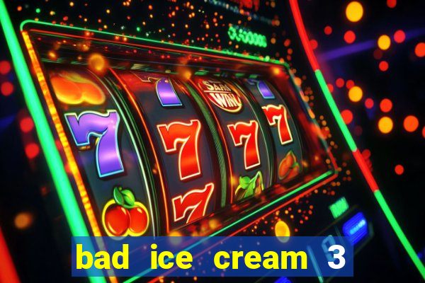 bad ice cream 3 no jogos 360